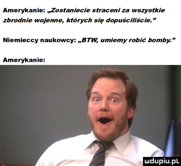 amerykanie zasłaniacie straceni za wszystkie zbrodnie wojenne których się dopuściliście niemieccy naukowcy btw umiemy rybic bomby amerykanie mdupiﬁpl