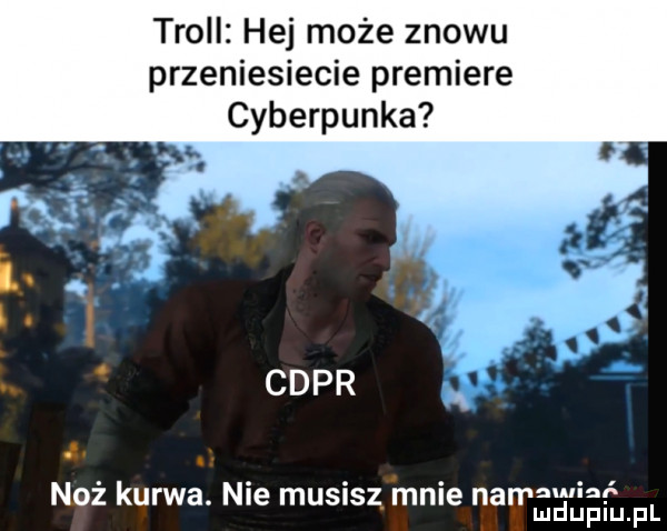 troll hej może znowu przeniesiecie premiere cyberpunka. cypr noż kurwa. nie musisz mnie namawiać mduplu pl