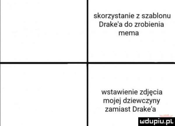 skorzystanie z szablonu drake a do zrobienia mema wstawienie zdjęcia mojej dziewczyny zamiast drake a