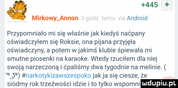 mirkowannon android przypomniało mi sie właśnie jak kiedyś naćpany oświadczyłem się raksie ona pijana przyjęła oświadczyny a potem wjakimś klubie śpiewała mi smutne piosenki na karaoke. wtedy rzuciłem dla niej swoją narzeczoną i ćpaliśmy dwa tygodnie na melinie.    narkotykizawszespokojakja się ciesze że siódmy rok trzeźwości idzie i to tylko wspomni