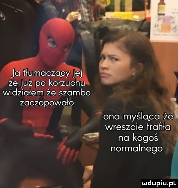 jo łłumoczqcy jej że już po korzuchu widziałem że szambo zaczopowało ono myśląca że wreszcie trafiła na kogoś normalnego f  l. f mdupiu il