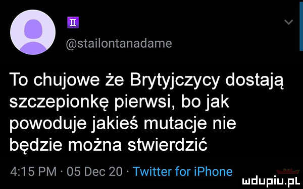 stailontanadame to chujowe że brytyjczycy dostają szczepionkę pierwsi bo jak powoduje jakieś mutacje nie będzie można stwierdzić      pm    dec    twitter for iphone. mduplu pl