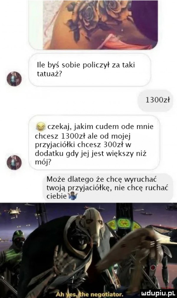 ile byś sobie policzył za taki o tatuaż      ł czekaj alim cudem ode mnie chcesz     ł ale od mojej przyjaciółki chcesz     ł w dodatku gdyjej jest większy niż   mój może dlatego że chcę wyruchać twoją przyjaciółkę nie chcę ruchac ciebie