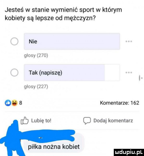jesteś w stanie wymienić sport w którym kobiety są lepsze od mężczyzn nie glosy     tak napiszę glosy     o.   komentarze     c lubię to c dodaj komentarz pilka nożna kobiet ludu iu. l