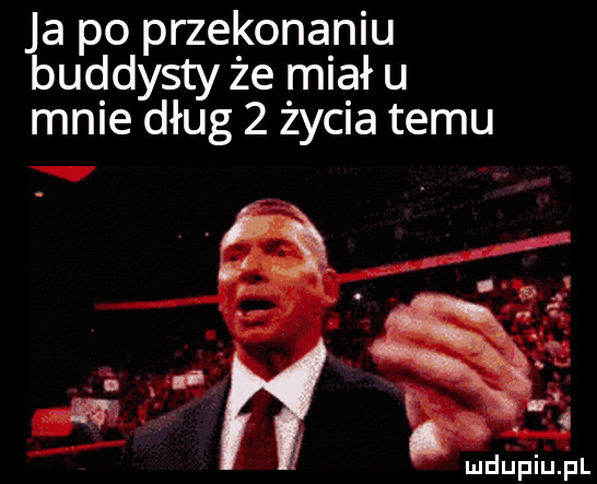 ja po przekonaniu buddysty że miału mnie dług   życia temu ludi j frii jal