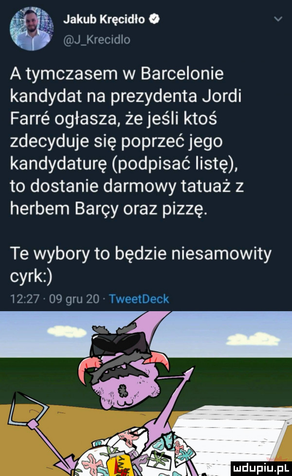 jakueręcidioo v aij krecrdio a tymczasem w barcelonie kandydat na prezydenta jordi ferré ogłasza żejes li ktoś zdecyduje się poprzeć jego kandydaturę podpisać listę to dostanie darmowy tatuaż z herbem barcy oraz pizzę. te wybory to będzie niesamowity cyrkz          gm    tweetdeck