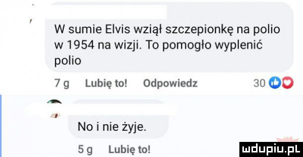 w sumie elvis wziął szczepionkę na polio w      na wizji. to pomogło wyplenić polio  g lubiewo odpowiedz     a no i nie żyje.    mew
