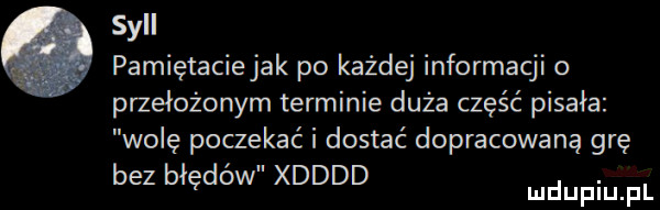 sill pamiętaciejak po każdej informacji o przełożonym terminie duża część pisała wolę poczekać i dostać dopracowaną grę bez biędow xdddd
