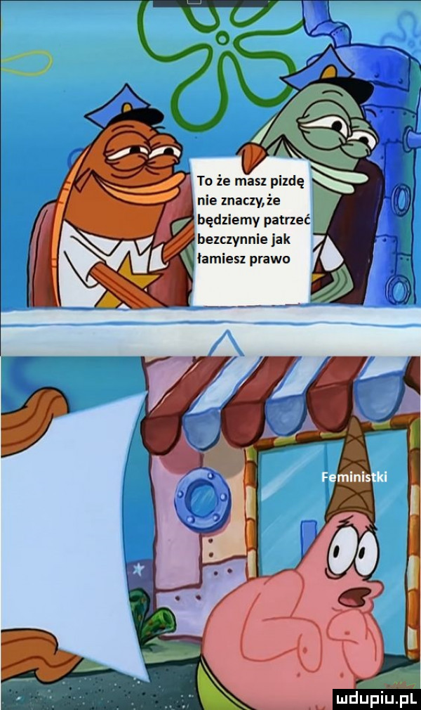 to że masz pizdę nie znaczy że będziemy patrzeć bezczynnie jak łamiesz prawo mdupińil
