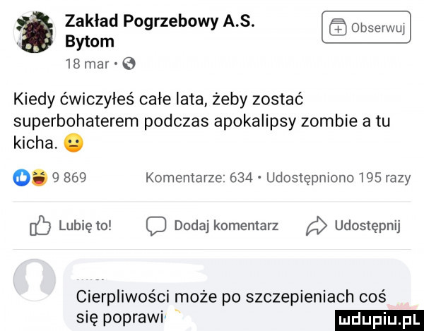bytom    mar g zaklad pogrzebowy a s. kiedy ćwiczyłeś całe lata żeby zostac superbohaterem podczas apokalipsy zombie a tu kicha.  .       komentarze     udostępniono     razy eb lubię toi dodaj komentarz udostępnij cierpliwości może po szczepieniach coś się poprawi