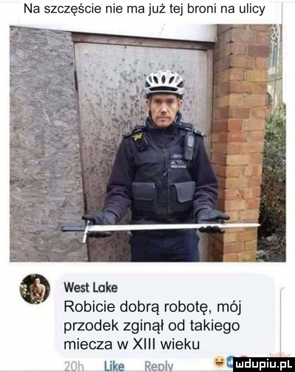 na szczęście nie majuż tej broni na ulicy west luke robicie dobrą robotę mój przodek zginął od takiego miecza w xiii wieku. like reolv