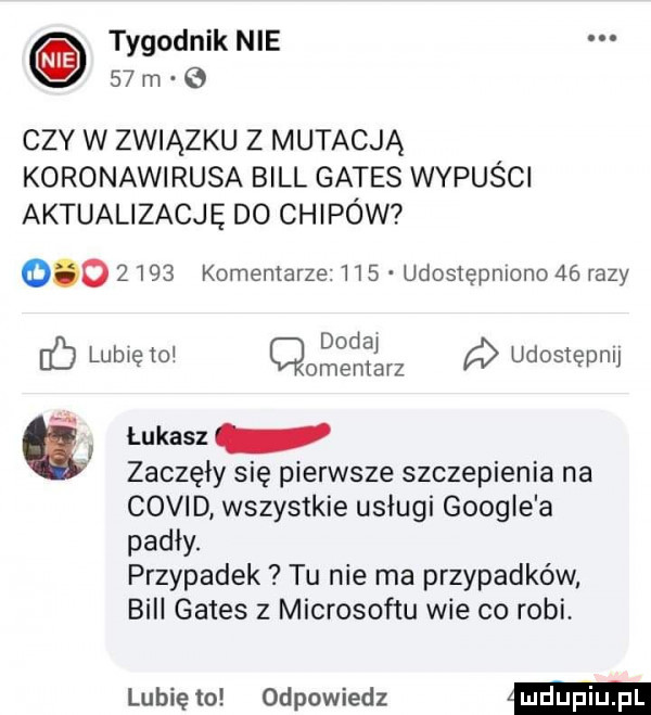 tygodnik nie    m ctv w związku z mutacją koronawirusa bill gates wypusci aktualizacje d  chipów          komentarze     udostępniono    razy dodaj ó lubię to cmentarz udostępnij łukasz zaczęły się pierwsze szczepienia na covid wszystkie usługi google a padły. przypadek tu nie ma przypadków bill gates z microsoftu wie co robi. lubię to odpowiedz