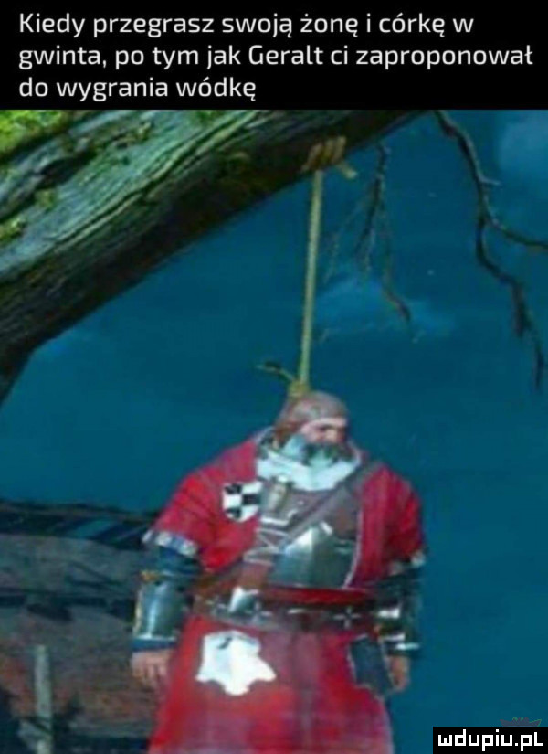 kiedy przegrasz swoją żonę i córkę w gwinta. po tym jak geralt ci zaproponował do wygrania wédke