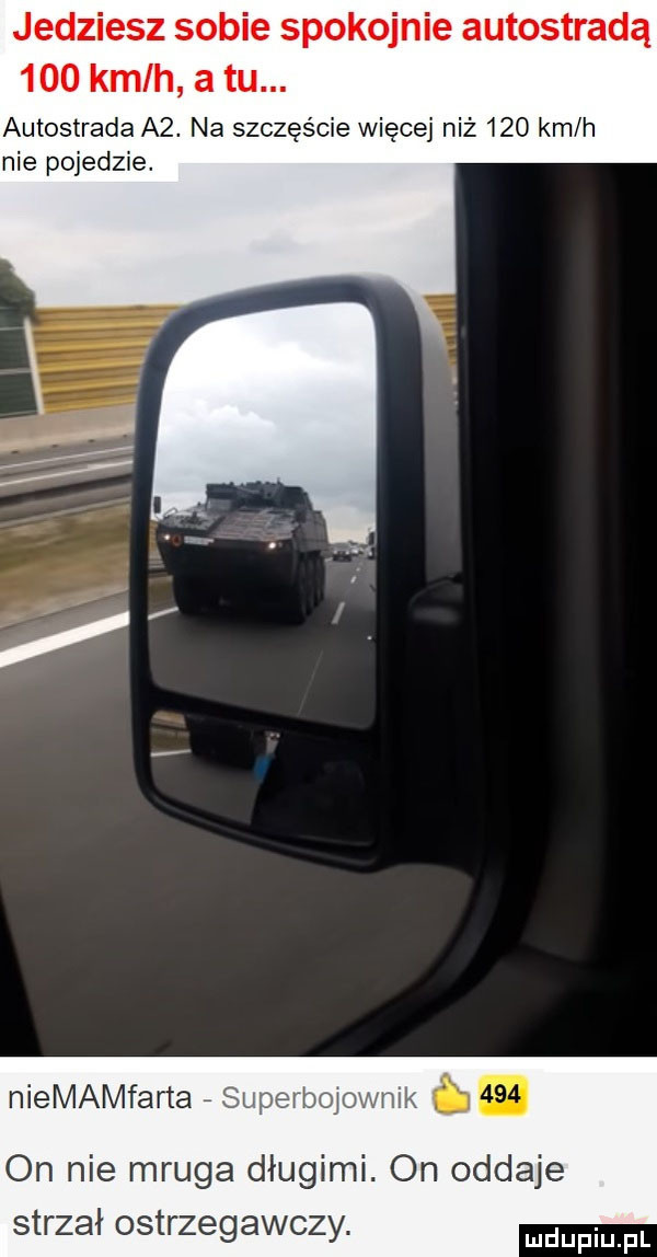 jedziesz sobie spokojnie autostradą     kmlh a tu. autostrada a . na szczęście więcej niż     km h nie pojedzie. niemamfarta superbwownik. on nie mruga długimi. on oddaje strzał ostrzegawczy