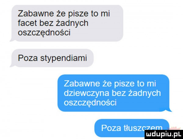 zabawne że pisze to mi facet bez żadnych oszczędności poza stypendiami zabawne że pisze to mi dziewczyna bez żadnych oszczędności mduplu pl