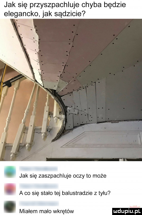 jak się przyszpachluje chyba będzie elegancko jak sądzicie. jak się zaszpachluje oczy to może. a co się stało tej balustradzie z mu. miałem mało wkrętów