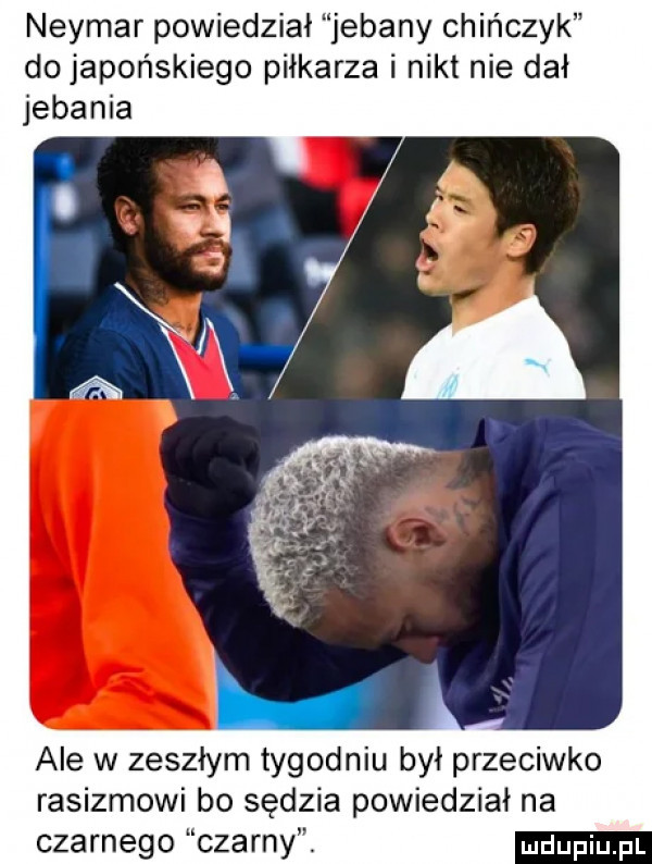 neymar powiedział jebany chińczyk do japońskiego piłkarza i nikt nie dał jebania ale w zeszłym tygodniu był przeciwko rasizmowi bo sędzia powiedział na czarnego czarny