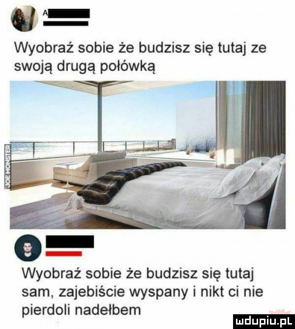 wyobraź sobie że budzisz się tutaj ze swoją drugą połówką v wyobraź sobie że budzisz się tutaj sam zajebiście wyspany i nikt ci nie pierdoli nadełbem ludu iu. l