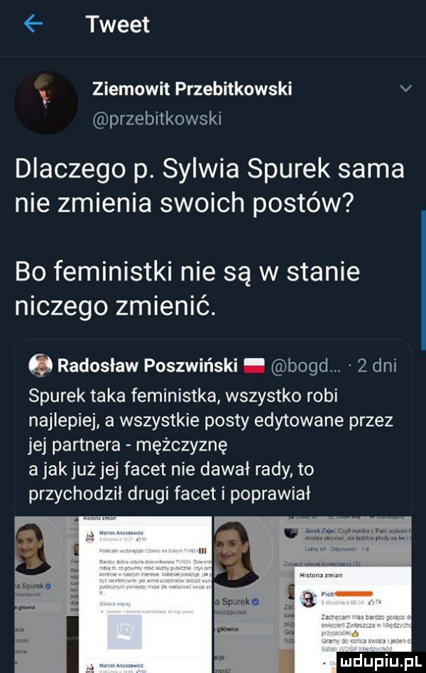 tweet ziemowit przebitkowski v przebitkowski dlaczego p. sylwia siurek sama nie zmienia swoich postów bo feministki nie są w stanie niczego zmienić. radosław poszwiński bogd.   dni siurek taka feministka wszystko robi najlepiej a wszystkie posty edytowane przez jej partnera mężczyznę a jakjuż jej facet nie dawał rady to przychodził drugi facet i poprawiał