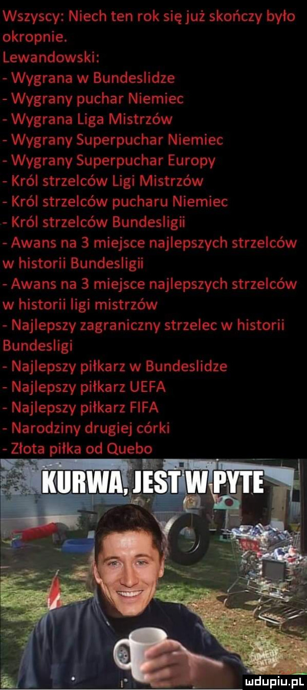 xstzy siv niech ten roi się już skończy izy io  km lewandowski vv ygrana w bundesiicize wygrany puchar niemiec wygrane liga misi gbw va y-i my superpuchar ix iemiec vw i gram superpuchar śiii opy   rai st szolców ligi ix iisti zew król strzelców pucharu niemiec krei st awans na   miejsce hagi zeiców w historii eundesiigii awans na   miejsce   h zeiców w iiiszorii ligi misiizóxu hela w historii fiszy zagraniczn bundes szypiikarzwsi xi   eslidze ienszy piłkarz uefa say piłkarz fce l rugiej córki