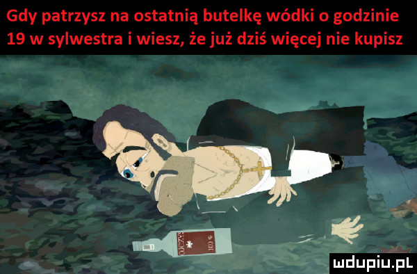 gdy patrzysz na ostatnią butelkę wódki o godzinie    w sylwestra i wiesz że już dziś więcej nie kupisz n ę