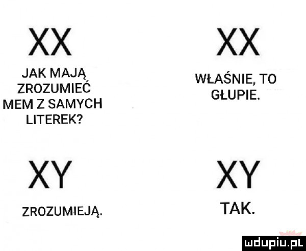 xx jak mają zrozumieó mem z samych literek xy zrozumieją. xx właśnie to głupie. xy tak