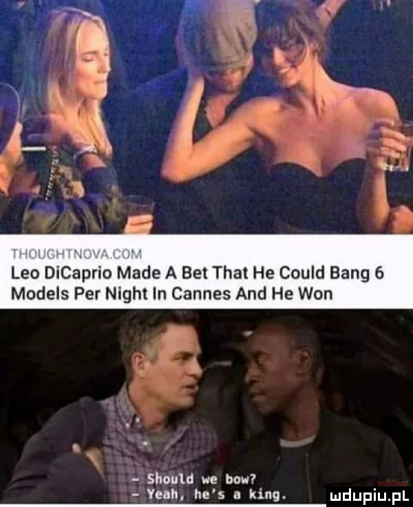 leo dicaprio made a bel trat he could bing   models per night in cannes and he won should we bru yeah he s a king