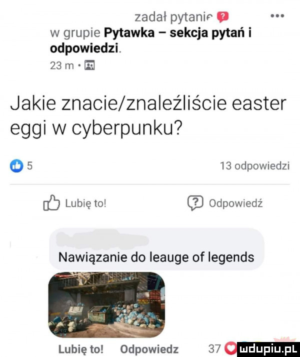 zadał pytanir w grupie pytanka sekcja pytań i odpowiedzi.    m ei jakie znacie znaleźliście elster ergi w cyberpunku      odpownedzn lubię to odewiedż nawiązanie do leauge of legends lubię to odpowiedz