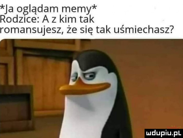 ja o iądam memy rodzie a z kim tak romansujesz że się tak uśmiechasz
