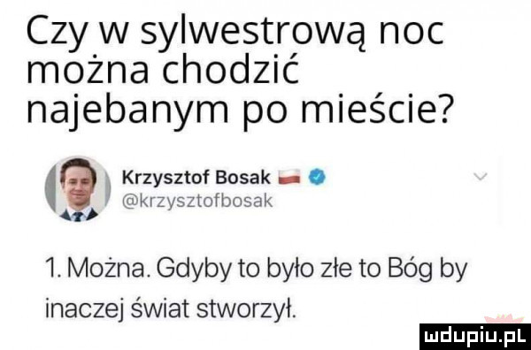 czy w sylwestrową noc można chodzić najebanym po miescie krzysztof bosak. śivkrzysztofbosak a  . można. gdyby to było złe to bóg by inaczej świat stworzył. ludu iu. l