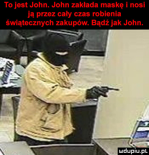to jest john. john zaklada maskę i nosi ją przez cały czas robienia świątecznych zakupów. bądź jak john