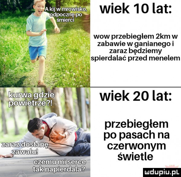 wiek   o lat odpocznę po anjerci wow przebiegiem  km w zabawiewganianegoi. o zaraz będziemy spierdalać przed menelem wiek    lat przebiegiem v po pasach na mam czerwonym w świetle c zebu mi serce