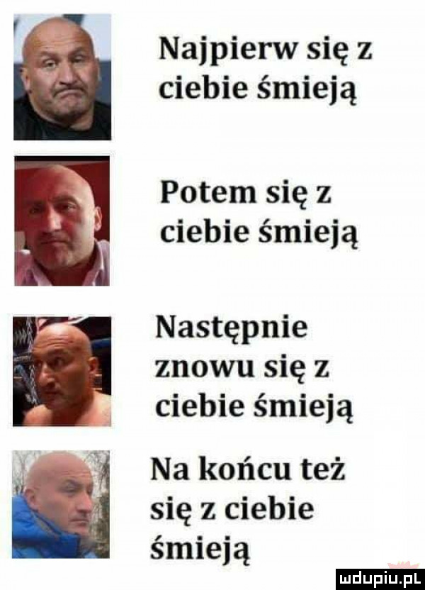najpierw się z ciebie śmieją potem się z ciebie śmieją następnie znowu się z ciebie śmieją na końcu też się z ciebie śmieją ludu iu. l