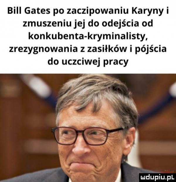 bill gates po zaczipowaniu karyny i zmuszeniu jej do odejścia od konkubenta kryminalisty zrezygnowania z zasiłków i pójścia do uczciwej pracy