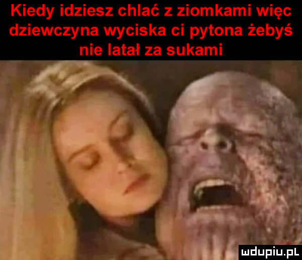 kiedy idziesz chlać z ziomkami więc dziewczyna wyciska ci pytona żebyś nie latał za sukami