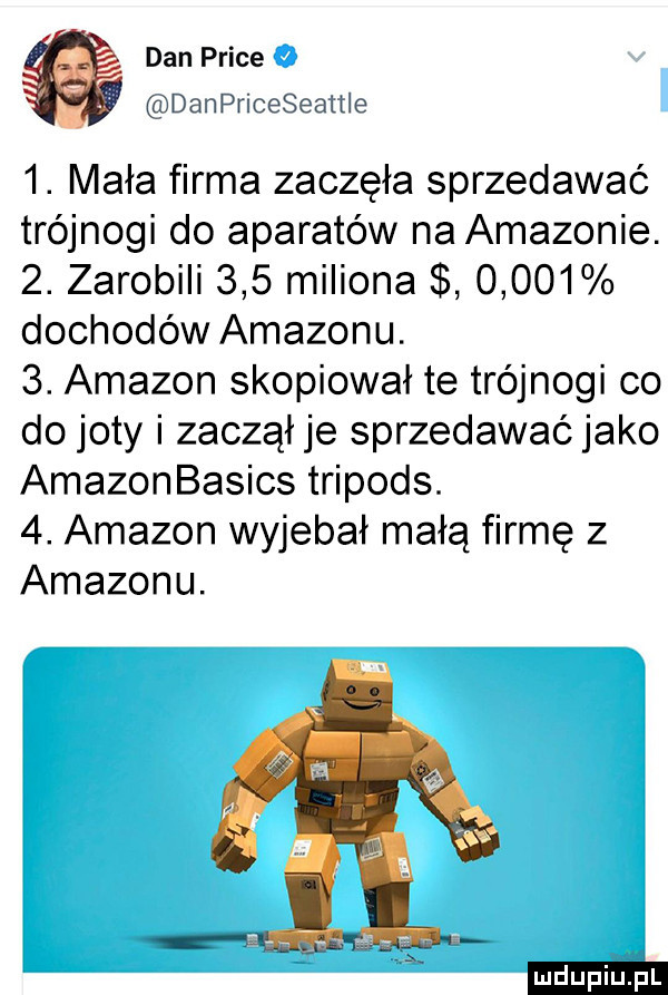 dan plice. av danpriceseattle  . mała firma zaczęła sprzedawać trójnogi do aparatów na amazonie.  . zarobili     miliona       dochodów amazonu.  . amazon skopiował te trójnogi co do joty i zacząłje sprzedawaćjako amazonbasics tripods.  . amazon wyjebał małą firmę z amazonu