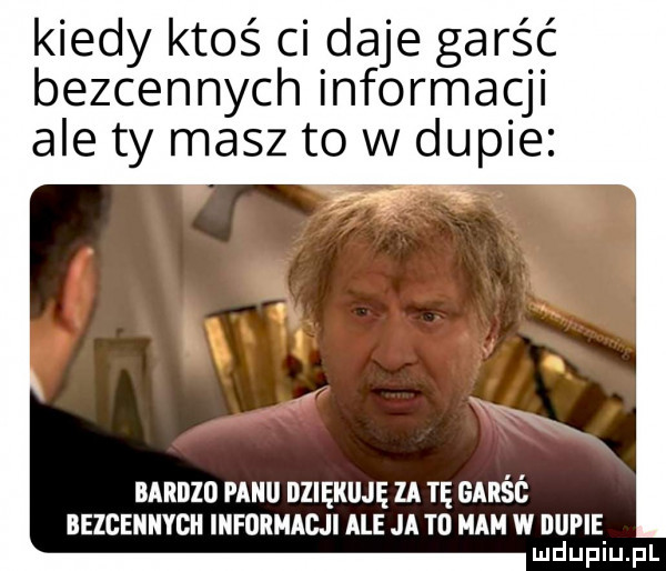 kiedy ktoś ci daje garść bezcennych informacji ale ty masz to w dupie n x bardzo mm dziękuję za tę ganśt iiezbeiiiiycii informacji ale ja td mam w dupie