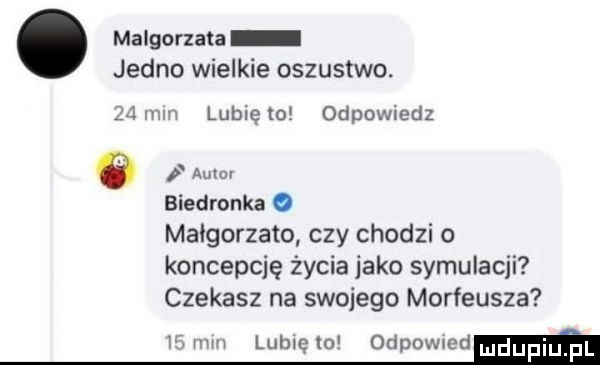 malgorzata jedno wielkie oszustwo.   mm lublętoł odpowmdz p amur biedronka o malgorzato czy chodzi o koncepcję życia inko symulacji czekasz na swojego morfeusza mm lunięto odpovvled