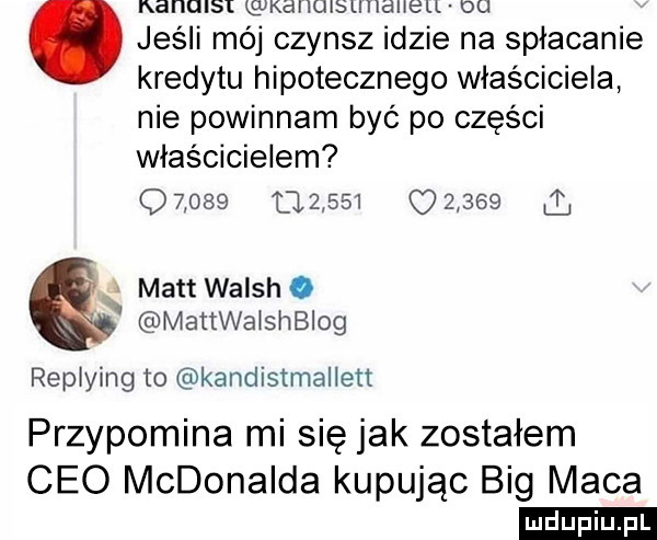 handisi kallulsunaneu ou. jeśli mój czynsz idzie na splacanie kredytu hipotecznego właściciela nie powinnam być po części właścicielem        tl               matt walsh o mattwalshblog replying to kandistmallett przypomina mi się jak zostałem ceo mcdonalda kupując big maca