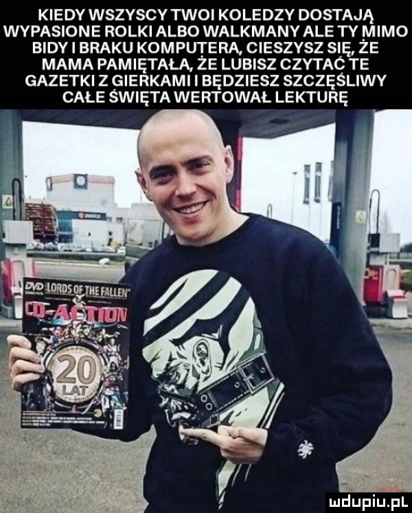 kiedy wszyscy twoi koledzy dostają wypasione rolki albo walkmany ale tv mimo bidy i braku komputera cieszysz się ze mama pamiętają ze lubisz czytac te gazetki z gierkami i będziesz szczęśliwy całe święta wertował lekturę mdupiujn
