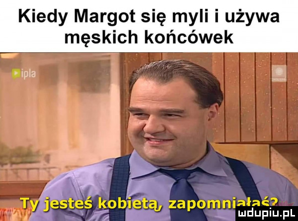 kiedy margot się myli i używa męskich końcówek iipla     r lny jesteś kobietą zapomniana. f