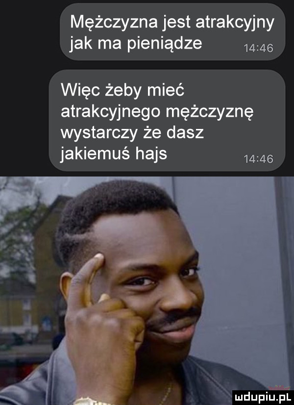 mężczyzna jest atrakcyjny jak ma pieniądze       więc żeby mieć atrakcyjnego mężczyznę wystarczy że dasz jakiemuś hajs