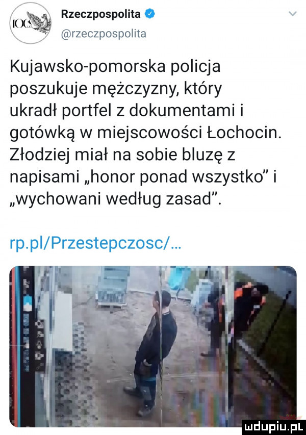 lw rzeczpospolita rzeczpospolita kujawsko pomorska policja poszukuje mężczyzny który ukradł portfel z dokumentami i gotówką w miejscowości łochocin. złodziej miał na sobie bluzę z napisami honor ponad wszystko i wychowani według zasad