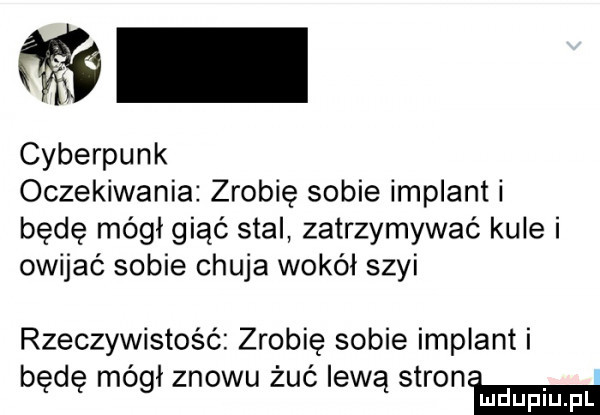 cyberpunk oczekiwania zrobię sobie implant i będę mógł giąć stal zatrzymywać kule i owijać sobie chuja wokół szyi rzeczywistość zrobię sobie implant i będę mógł znowu żuć lewą stronw