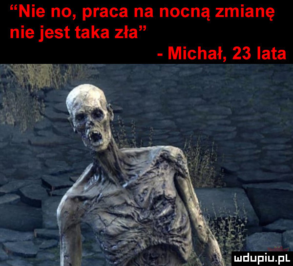 nie no praca na nocną zmianę nie jest taka zła michał    lata