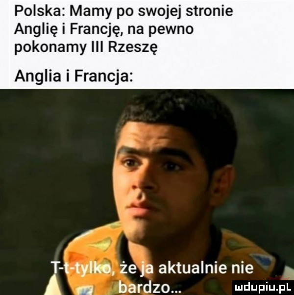 polska mamy po swojej stronie anglię i francję na pewno pokonamy iii rzeszę anglia i francja t t tylko że ja aktualnie nie bardzo