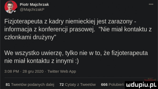 piotr maichrmk majchrzakp fizjoterapeuta z kadry niemieckiej jest zarazony informacja z konferencji prasowej. nie miał kontaktu z członkami drużyny we wszystko uwierzę tylko nie w to. że fizjoterapeuta nie miał kontaktu z innymi   os pm    gm      tanner web aap    tweemw podanych daje    cytaty z tweedów asa poiubien