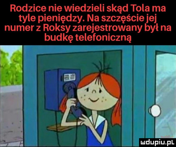 rodzice nie wiedzieli skąd tola ma tyle pieniędzy. na szczęście jej numer z raksy zarejestrowany był na budkę telefoniczną j