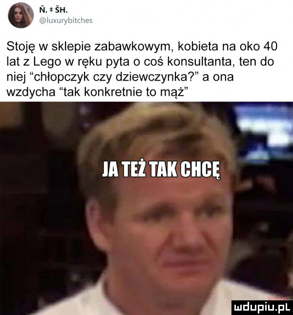 stoje w sklepie zabawkowym kobieta na oko    lat z lego w ręku pyta o coś konsultanta ten do niej chłopczyk czy dziewczynka a ona wzdycha tak konkretnie to mąż a m i eż tak giigę a ndupiu pl