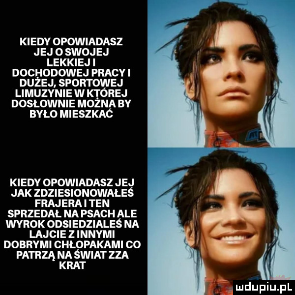 kiedy opowiadasz j ej o swoj ej lekkiej i dochodowej pracy duzej. sportowej limuzynie w której dosłownie mozna by było mieszkac kiedy opowiadasz jej jak zdziesionowałeś frajera i ten sprzedai. na psach ale wyrok odsiedziales na lajcie z innymi dobrami chłopakami co patrzą na świat zza krat